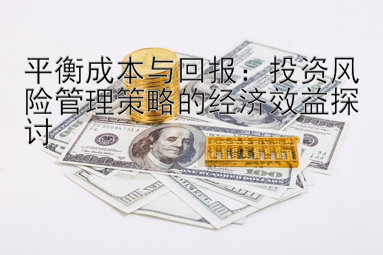 平衡成本与回报：投资风险管理策略的经济效益探讨